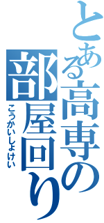 とある高専の部屋回り（こうかいしょけい）