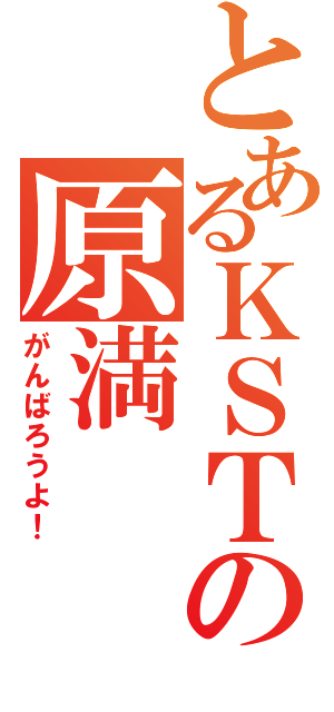 とあるＫＳＴの原満（がんばろうよ！）