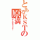 とあるＫＳＴの原満（がんばろうよ！）