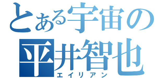 とある宇宙の平井智也（エイリアン）