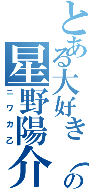 とある大好き（笑）の星野陽介（ニワカ乙）