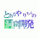 とあるやりちんの洞窟開発（久保諒）