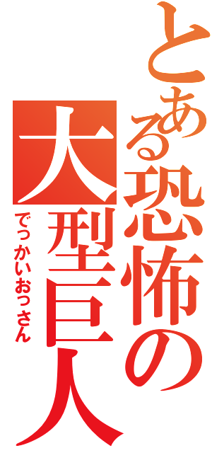 とある恐怖の大型巨人（でっかいおっさん）