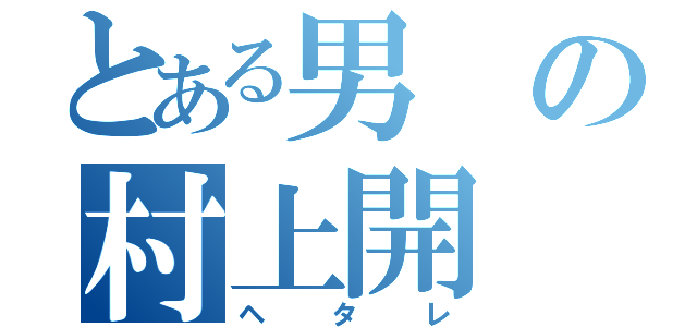 とある男の村上開（ヘタレ）