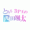 とある３Ｐ王の西田颯太（）