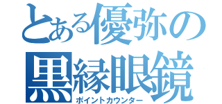 とある優弥の黒縁眼鏡（ポイントカウンター）