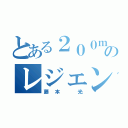 とある２００ｍのレジェンド（藤本 光）