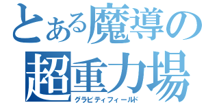 とある魔導の超重力場（グラビティフィールド）