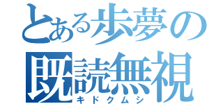 とある歩夢の既読無視（キドクムシ）