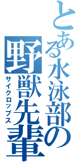 とある水泳部の野獣先輩（サイクロップス）