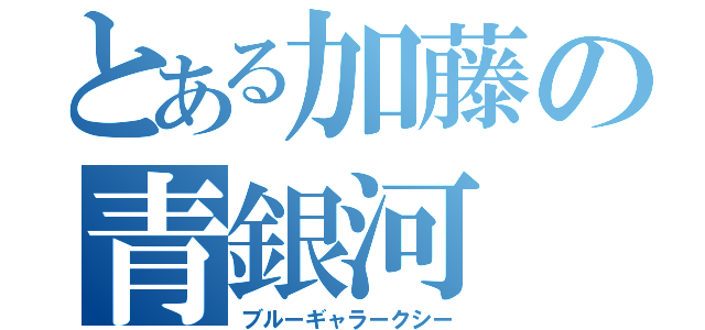 とある加藤の青銀河（ブルーギャラークシー）