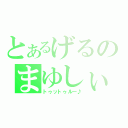 とあるげるのまゆしぃ（トゥットゥルー♪）