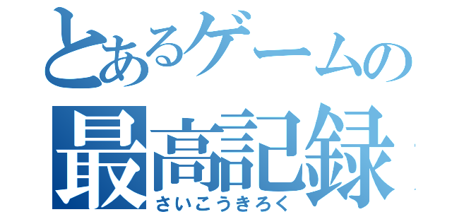 とあるゲームの最高記録（さいこうきろく）