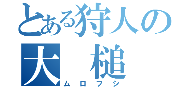 とある狩人の大　槌（ムロフシ）