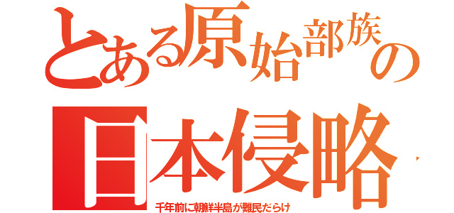 とある原始部族の日本侵略（千年前に朝鮮半島が難民だらけ）