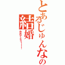 とあるじゅんなさんの結婚（おめでとう！！！）