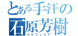 とある手汗の石原芳樹（ペドフィリア）