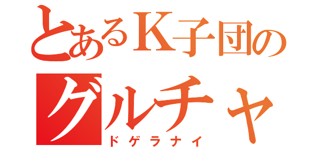 とあるＫ子団のグルチャ（ドゲラナイ）