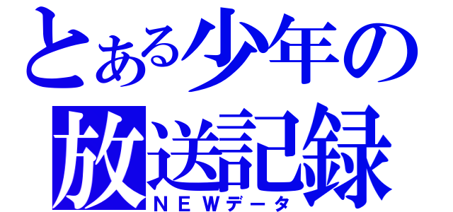 とある少年の放送記録（ＮＥＷデータ）