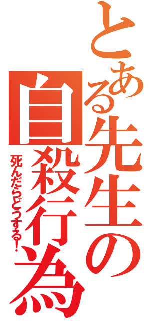 とある先生の自殺行為（死んだらどうする！）