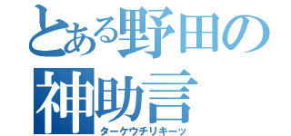 とある野田の神助言（ターケウチリキーッ）