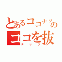 とあるココナッツのココを抜いた奴（ナッツ）