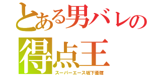 とある男バレの得点王（スーパーエース坂下優輝）