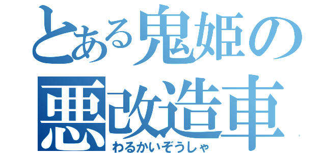 とある鬼姫の悪改造車（わるかいぞうしゃ）