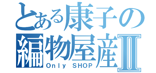 とある康子の編物屋産Ⅱ（Ｏｎｌｙ ＳＨＯＰ）