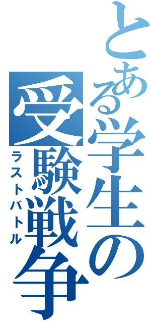 とある学生の受験戦争（ラストバトル）