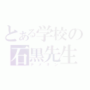 とある学校の石黒先生（デメキン）