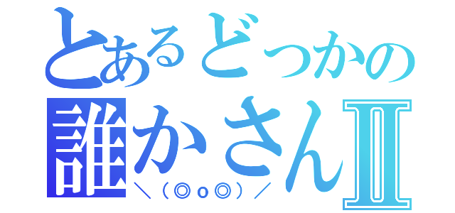 とあるどっかの誰かさんⅡ（＼（◎ｏ◎）／）