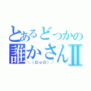 とあるどっかの誰かさんⅡ（＼（◎ｏ◎）／）