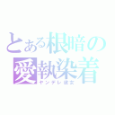 とある根暗の愛執染着（ヤンデレ彼女）