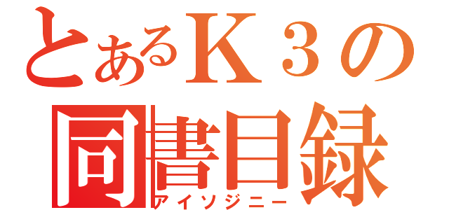 とあるＫ３の同書目録（アイソジニー）