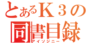 とあるＫ３の同書目録（アイソジニー）