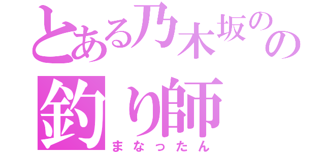 とある乃木坂のの釣り師（まなったん）