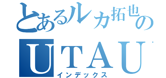 とあるルカ拓也のＵＴＡＵＰ（インデックス）