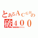 とあるＡＣＧ社の破４００人（恭喜突破４００人）