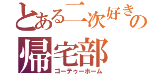 とある二次好きの帰宅部（ゴーテゥーホーム）