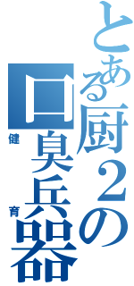 とある厨２の口臭兵器（健育）