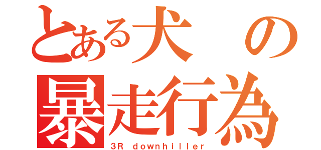 とある犬の暴走行為（３Ｒ ｄｏｗｎｈｉｌｌｅｒ）