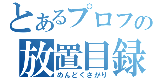 とあるプロフの放置目録（めんどくさがり）