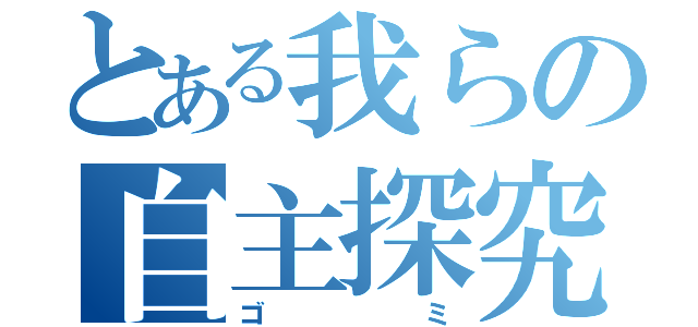 とある我らの自主探究（ゴミ）