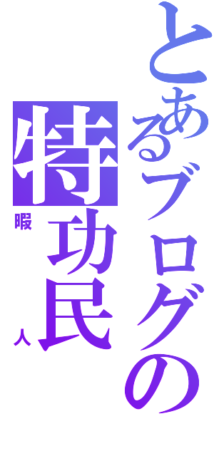 とあるブログの特功民（暇人）