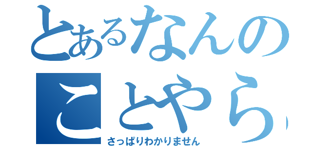 とあるなんのことやら（さっぱりわかりません）