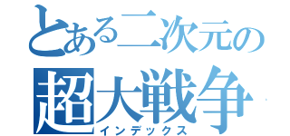 とある二次元の超大戦争（インデックス）