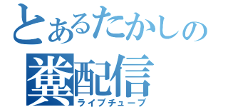 とあるたかしの糞配信（ライブチューブ）