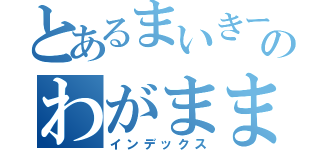 とあるまいきーずのわがまま姫（インデックス）