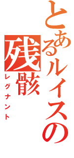 とあるルイスの残骸（レグナント）